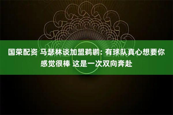 国荣配资 马瑟林谈加盟鹈鹕: 有球队真心想要你感觉很棒 这是一次双向奔赴
