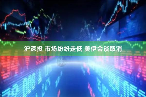 沪深投 市场纷纷走低 美伊会谈取消