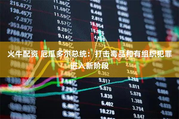 火牛配资 厄瓜多尔总统：打击毒品和有组织犯罪进入新阶段