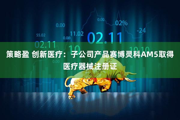策略盈 创新医疗：子公司产品赛博灵科AM5取得医疗器械注册证