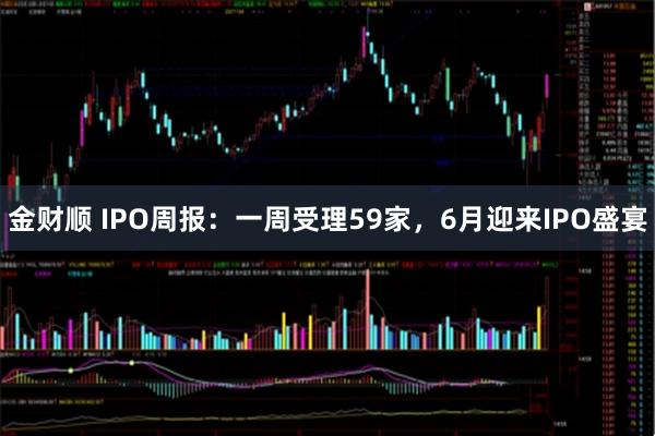金财顺 IPO周报：一周受理59家，6月迎来IPO盛宴