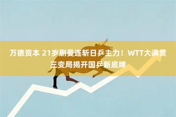万德资本 21岁蒯曼连斩日乒主力！WTT大满贯三变局揭开国乒新底牌