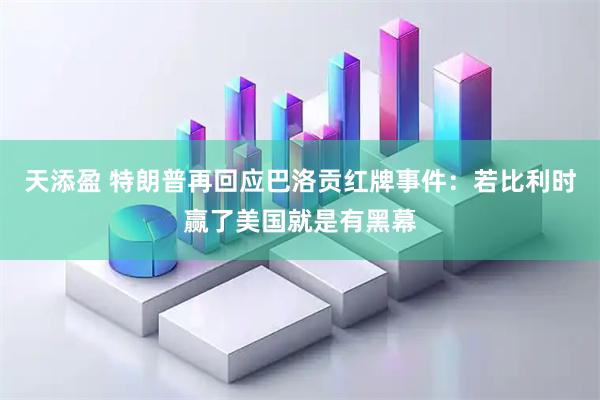 天添盈 特朗普再回应巴洛贡红牌事件：若比利时赢了美国就是有黑幕
