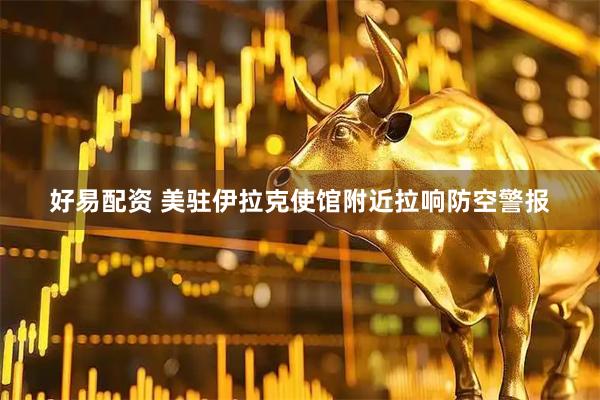 好易配资 美驻伊拉克使馆附近拉响防空警报