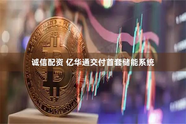 诚信配资 亿华通交付首套储能系统