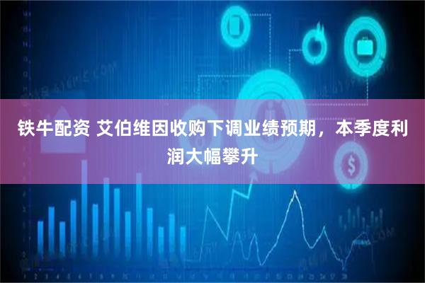 铁牛配资 艾伯维因收购下调业绩预期，本季度利润大幅攀升