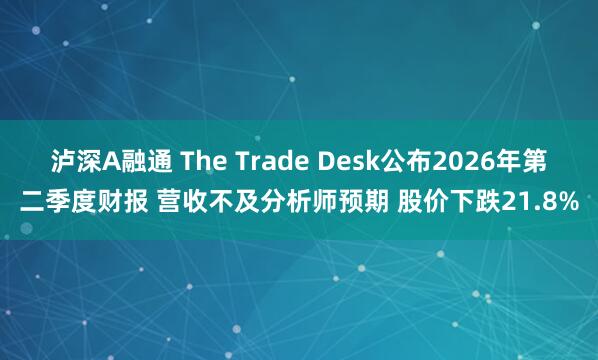 泸深A融通 The Trade Desk公布2026年第二季度财报 营收不及分析师预期 股价下跌21.8%