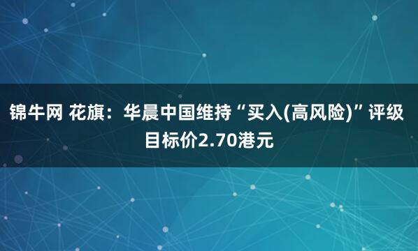 锦牛网 花旗：华晨中国维持“买入(高风险)”评级 目标价2.70港元