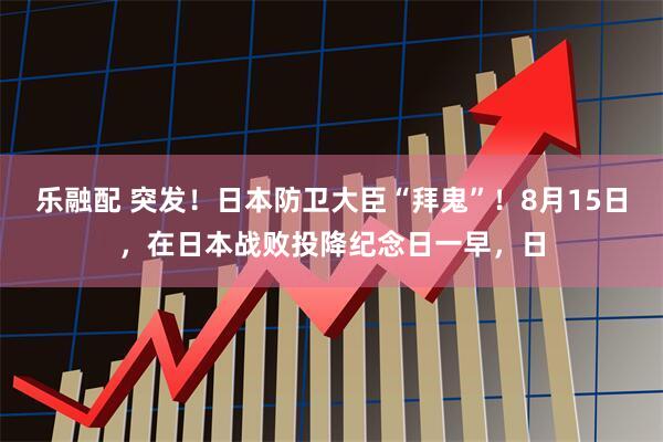 乐融配 突发！日本防卫大臣“拜鬼”！8月15日，在日本战败投降纪念日一早，日